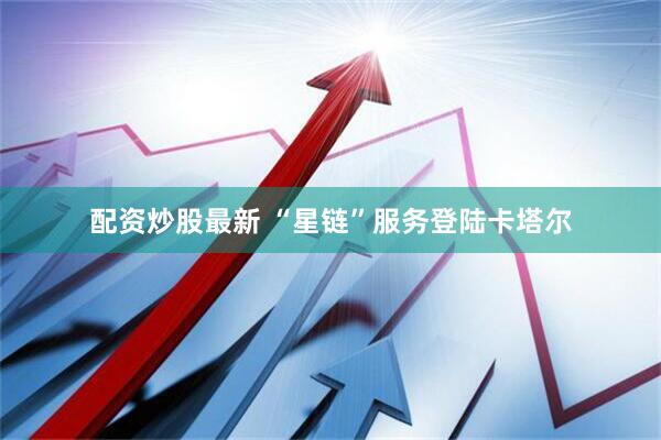 配资炒股最新 “星链”服务登陆卡塔尔