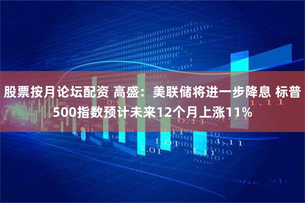 股票按月论坛配资 高盛：美联储将进一步降息 标普500指数预计未来12个月上涨11%