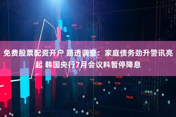 免费股票配资开户 路透调查：家庭债务劲升警讯亮起 韩国央行7月会议料暂停降息