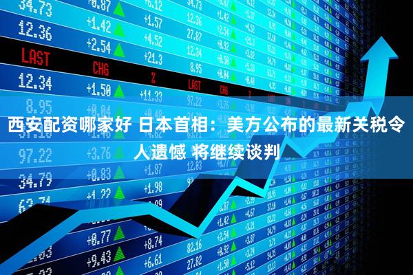 西安配资哪家好 日本首相：美方公布的最新关税令人遗憾 将继续谈判