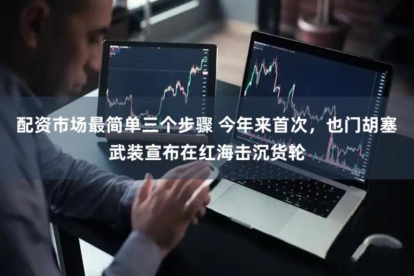 配资市场最简单三个步骤 今年来首次，也门胡塞武装宣布在红海击沉货轮
