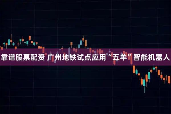 靠谱股票配资 广州地铁试点应用“五羊”智能机器人