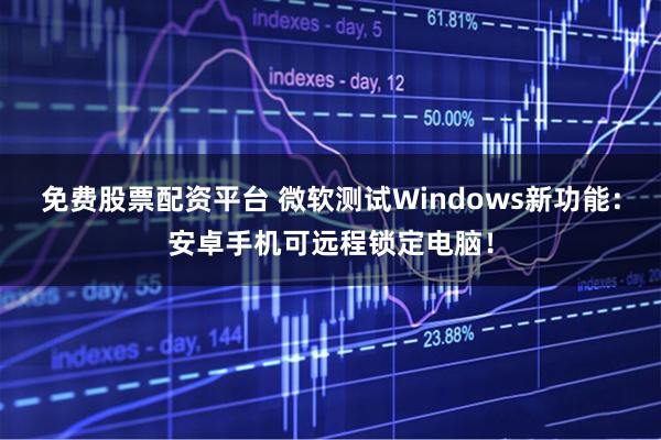 免费股票配资平台 微软测试Windows新功能：安卓手机可远程锁定电脑！