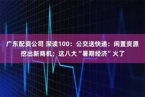 广东配资公司 深读100：公交送快递：闲置资源挖出新商机；这八大“暑期经济”火了