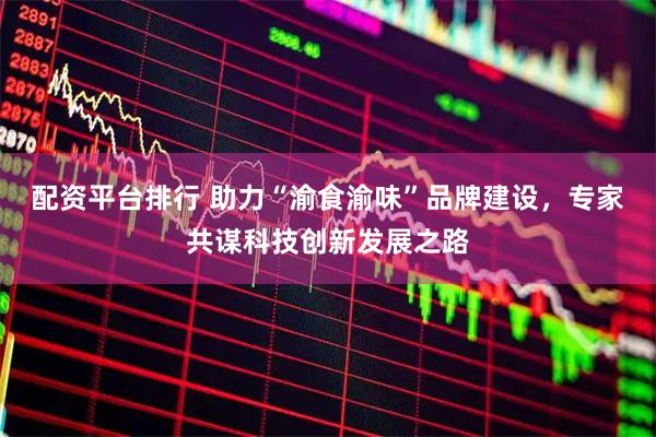 配资平台排行 助力“渝食渝味”品牌建设，专家共谋科技创新发展之路