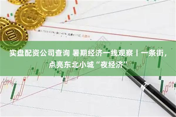 实盘配资公司查询 暑期经济一线观察丨一条街，点亮东北小城“夜经济”
