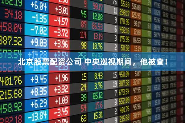 北京股票配资公司 中央巡视期间，他被查！