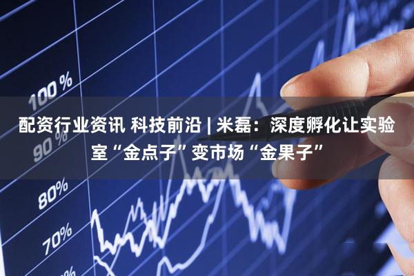 配资行业资讯 科技前沿 | 米磊：深度孵化让实验室“金点子”变市场“金果子”