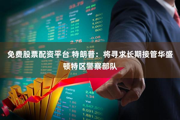 免费股票配资平台 特朗普：将寻求长期接管华盛顿特区警察部队