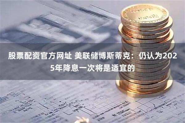 股票配资官方网址 美联储博斯蒂克：仍认为2025年降息一次将是适宜的