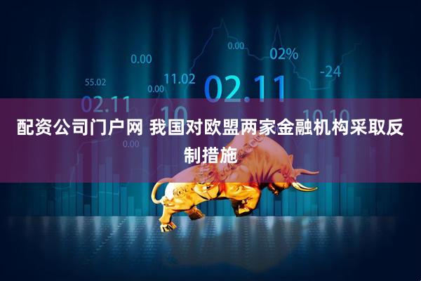 配资公司门户网 我国对欧盟两家金融机构采取反制措施