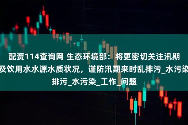配资114查询网 生态环境部：将更密切关注汛期水环境质量及饮用水水源水质状况，谨防汛期来时乱排污_水污染_工作_问题