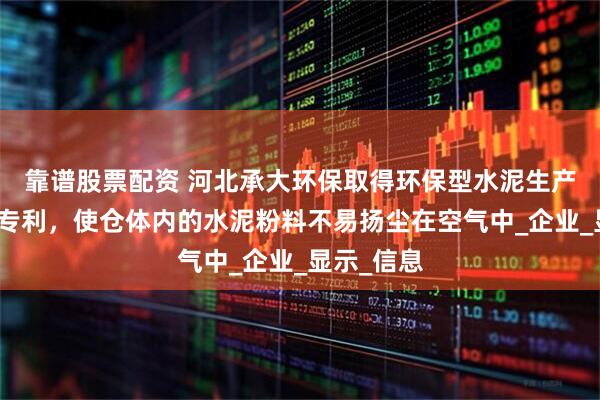 靠谱股票配资 河北承大环保取得环保型水泥生产用水泥仓专利，使仓体内的水泥粉料不易扬尘在空气中_企业_显示_信息