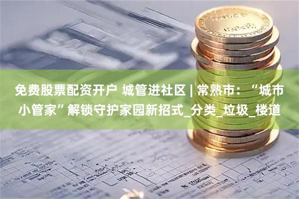 免费股票配资开户 城管进社区 | 常熟市：“城市小管家”解锁守护家园新招式_分类_垃圾_楼道