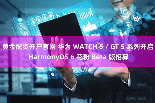 黄金配资开户官网 华为 WATCH 5 / GT 5 系列开启 HarmonyOS 6 花粉 Beta 版招募