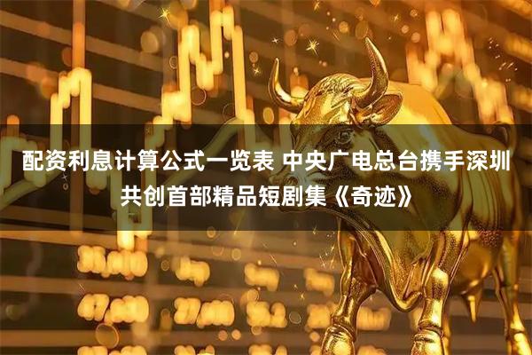 配资利息计算公式一览表 中央广电总台携手深圳共创首部精品短剧集《奇迹》