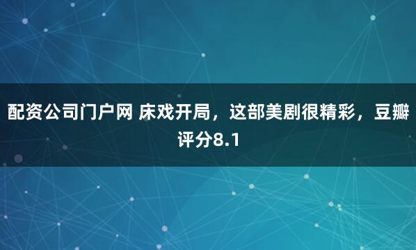 配资公司门户网 床戏开局，这部美剧很精彩，豆瓣评分8.1