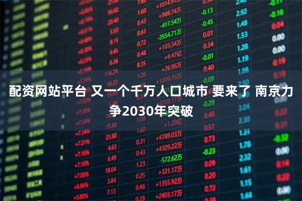 配资网站平台 又一个千万人口城市 要来了 南京力争2030年突破