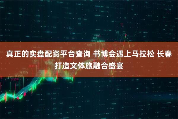 真正的实盘配资平台查询 书博会遇上马拉松 长春打造文体旅融合盛宴