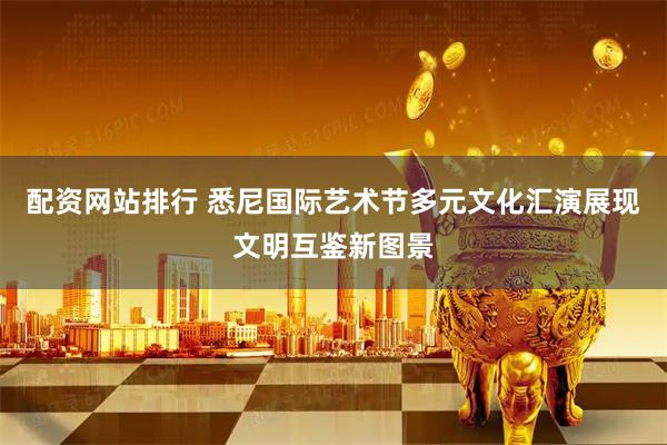 配资网站排行 悉尼国际艺术节多元文化汇演展现文明互鉴新图景